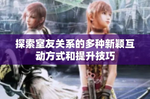 探索室友關系的多種新穎互動方式和提升技巧