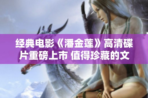 經典電影《潘金蓮》高清碟片重磅上市 值得珍藏的文化佳作