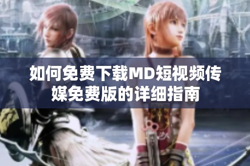 如何免費下載MD短視頻傳媒免費版的詳細指南