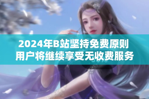 2024年B站堅持免費原則 用戶將繼續享受無收費服務