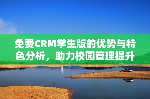 免費CRM學生版的優勢與特色分析，助力校園管理提升
