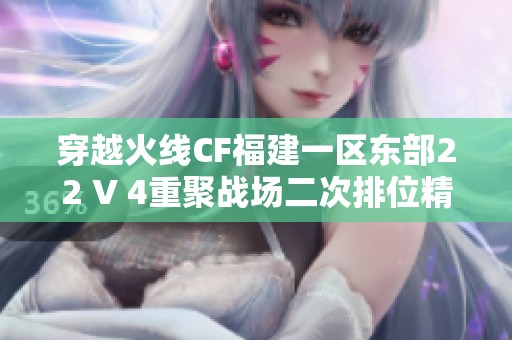穿越火線CF福建一區(qū)東部22 V 4重聚戰(zhàn)場(chǎng)二次排位精彩紛呈