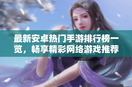 最新安卓熱門手游排行榜一覽，暢享精彩網絡游戲推薦