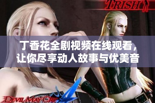 丁香花全劇視頻在線觀看，讓你盡享動人故事與優美音樂