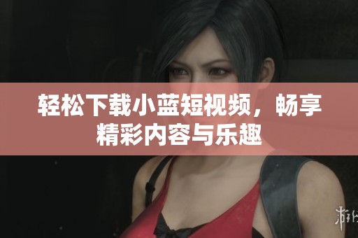 輕松下載小藍短視頻，暢享精彩內容與樂趣