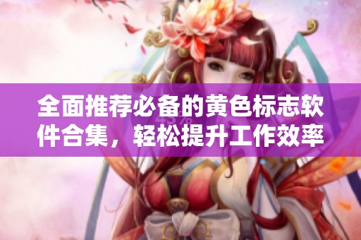 全面推薦必備的黃色標(biāo)志軟件合集，輕松提升工作效率
