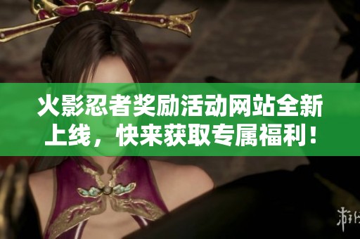 火影忍者獎勵活動網站全新上線，快來獲取專屬福利！