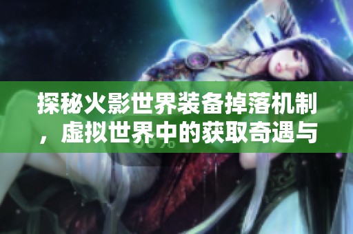 探秘火影世界裝備掉落機制，虛擬世界中的獲取奇遇與技巧
