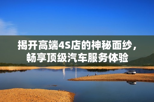 揭開高端4S店的神秘面紗，暢享頂級汽車服務體驗