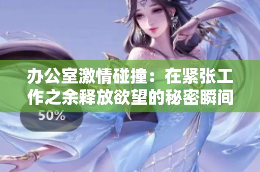 辦公室激情碰撞：在緊張工作之余釋放欲望的秘密瞬間