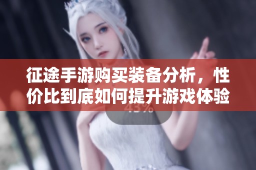 征途手游購買裝備分析，性價比到底如何提升游戲體驗