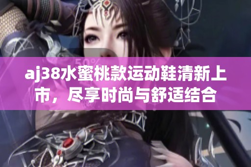 aj38水蜜桃款運動鞋清新上市，盡享時尚與舒適結合
