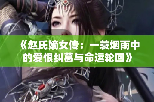 《趙氏嫡女傳：一蓑煙雨中的愛恨糾葛與命運輪回》