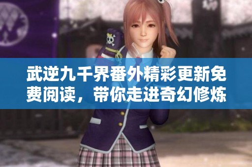 武逆九千界番外精彩更新免費閱讀，帶你走進奇幻修煉之旅