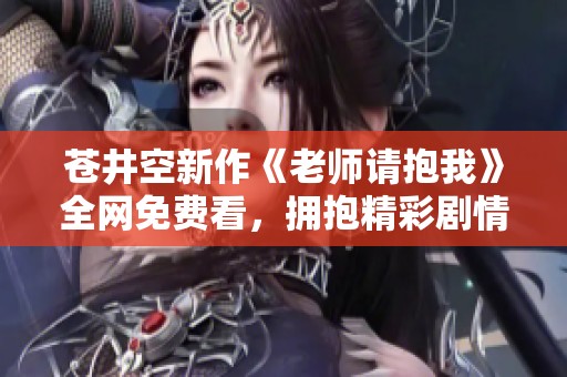 蒼井空新作《老師請抱我》全網免費看，擁抱精彩劇情與情感交織