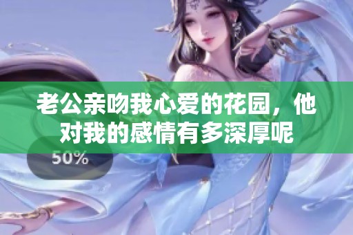老公親吻我心愛的花園，他對我的感情有多深厚呢