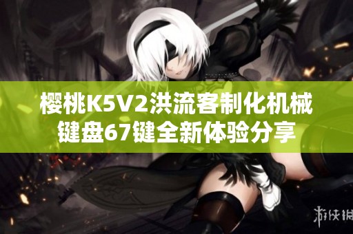 櫻桃K5V2洪流客制化機(jī)械鍵盤67鍵全新體驗(yàn)分享