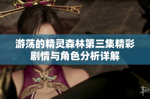 游蕩的精靈森林第三集精彩劇情與角色分析詳解