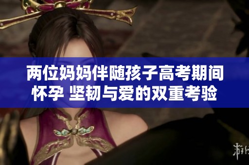 兩位媽媽伴隨孩子高考期間懷孕 堅(jiān)韌與愛的雙重考驗(yàn)