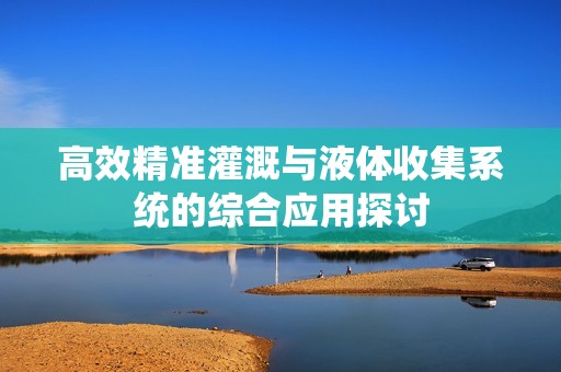 高效精準灌溉與液體收集系統的綜合應用探討