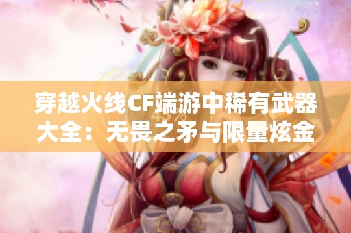 穿越火線CF端游中稀有武器大全：無畏之矛與限量炫金武器介紹