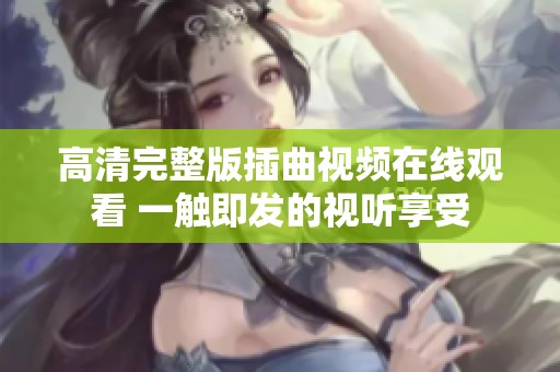 高清完整版插曲視頻在線觀看 一觸即發(fā)的視聽(tīng)享受