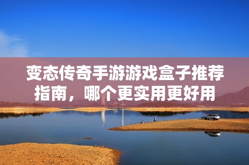 變態傳奇手游游戲盒子推薦指南，哪個更實用更好用