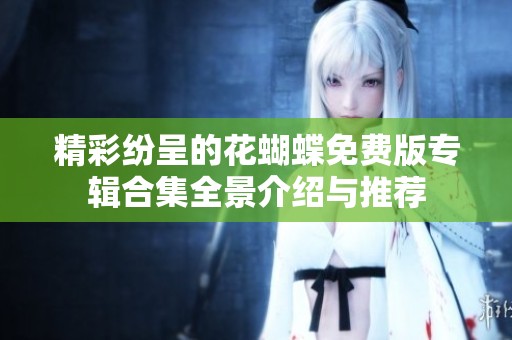 精彩紛呈的花蝴蝶免費(fèi)版專輯合集全景介紹與推薦