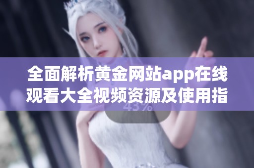 全面解析黃金網站app在線觀看大全視頻資源及使用指南