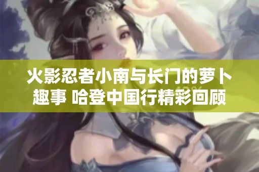 火影忍者小南與長門的蘿卜趣事 哈登中國行精彩回顧