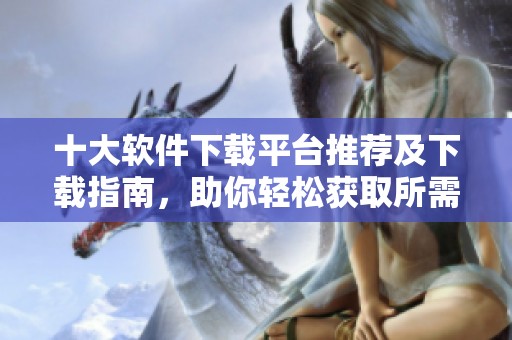 十大軟件下載平臺推薦及下載指南，助你輕松獲取所需軟件