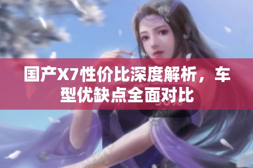 國產X7性價比深度解析，車型優缺點全面對比