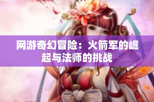 網(wǎng)游奇幻冒險(xiǎn)：火箭軍的崛起與法師的挑戰(zhàn)