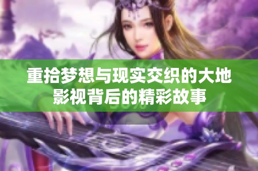 重拾夢(mèng)想與現(xiàn)實(shí)交織的大地影視背后的精彩故事