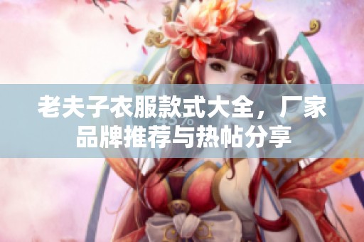 老夫子衣服款式大全，廠家品牌推薦與熱帖分享
