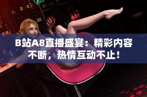 B站A8直播盛宴：精彩內容不斷，熱情互動不止！