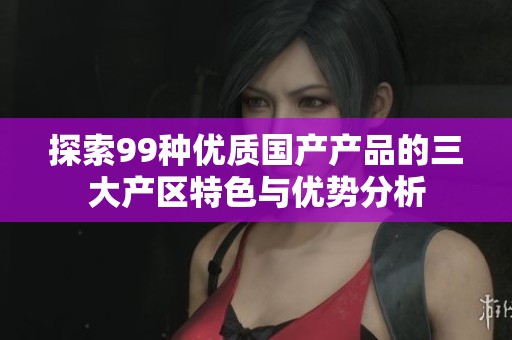 探索99種優質國產產品的三大產區特色與優勢分析