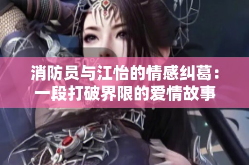 消防員與江怡的情感糾葛：一段打破界限的愛情故事