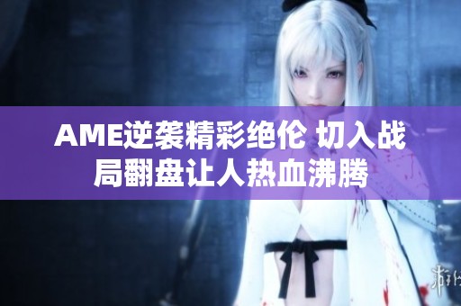 AME逆襲精彩絕倫 切入戰局翻盤讓人熱血沸騰