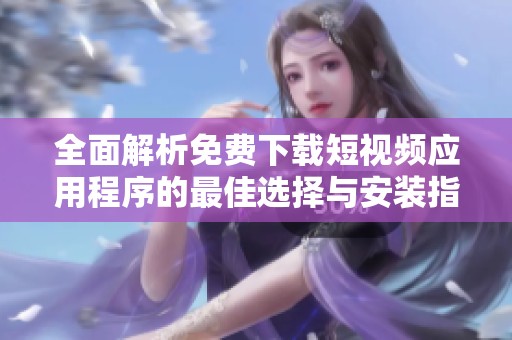 全面解析免費下載短視頻應用程序的最佳選擇與安裝指南