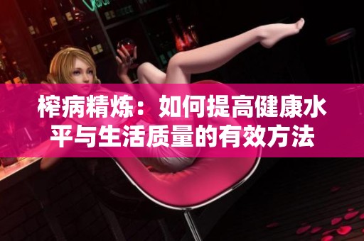 榨病精煉：如何提高健康水平與生活質(zhì)量的有效方法