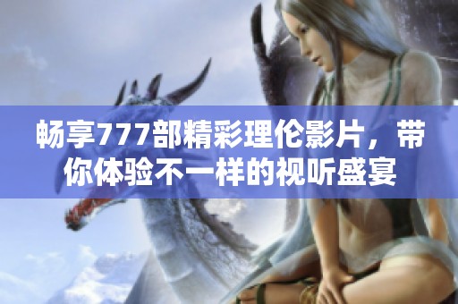暢享777部精彩理倫影片，帶你體驗不一樣的視聽盛宴