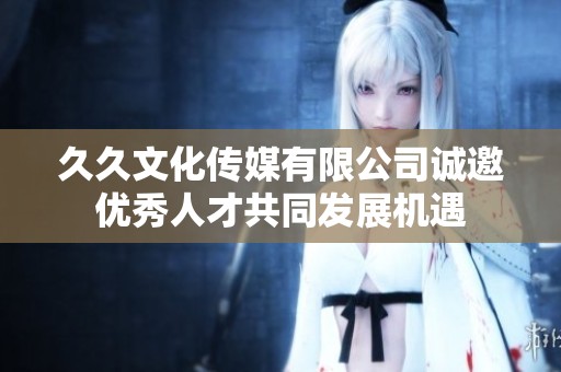 久久文化傳媒有限公司誠邀優秀人才共同發展機遇