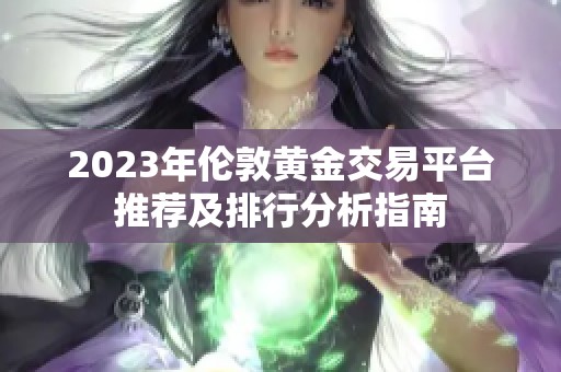 2023年倫敦黃金交易平臺推薦及排行分析指南
