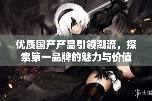 優質國產產品引領潮流，探索第一品牌的魅力與價值