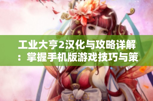 工業大亨2漢化與攻略詳解：掌握手機版游戲技巧與策略