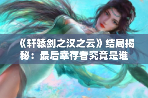 《軒轅劍之漢之云》結(jié)局揭秘：最后幸存者究竟是誰