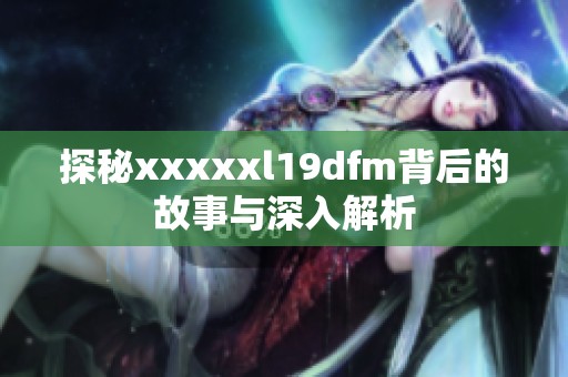 探秘xxxxxl19dfm背后的故事與深入解析