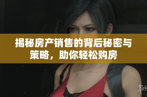 揭秘房產銷售的背后秘密與策略，助你輕松購房