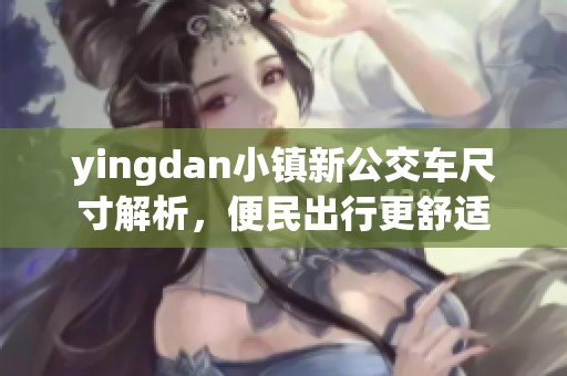 yingdan小鎮新公交車尺寸解析，便民出行更舒適